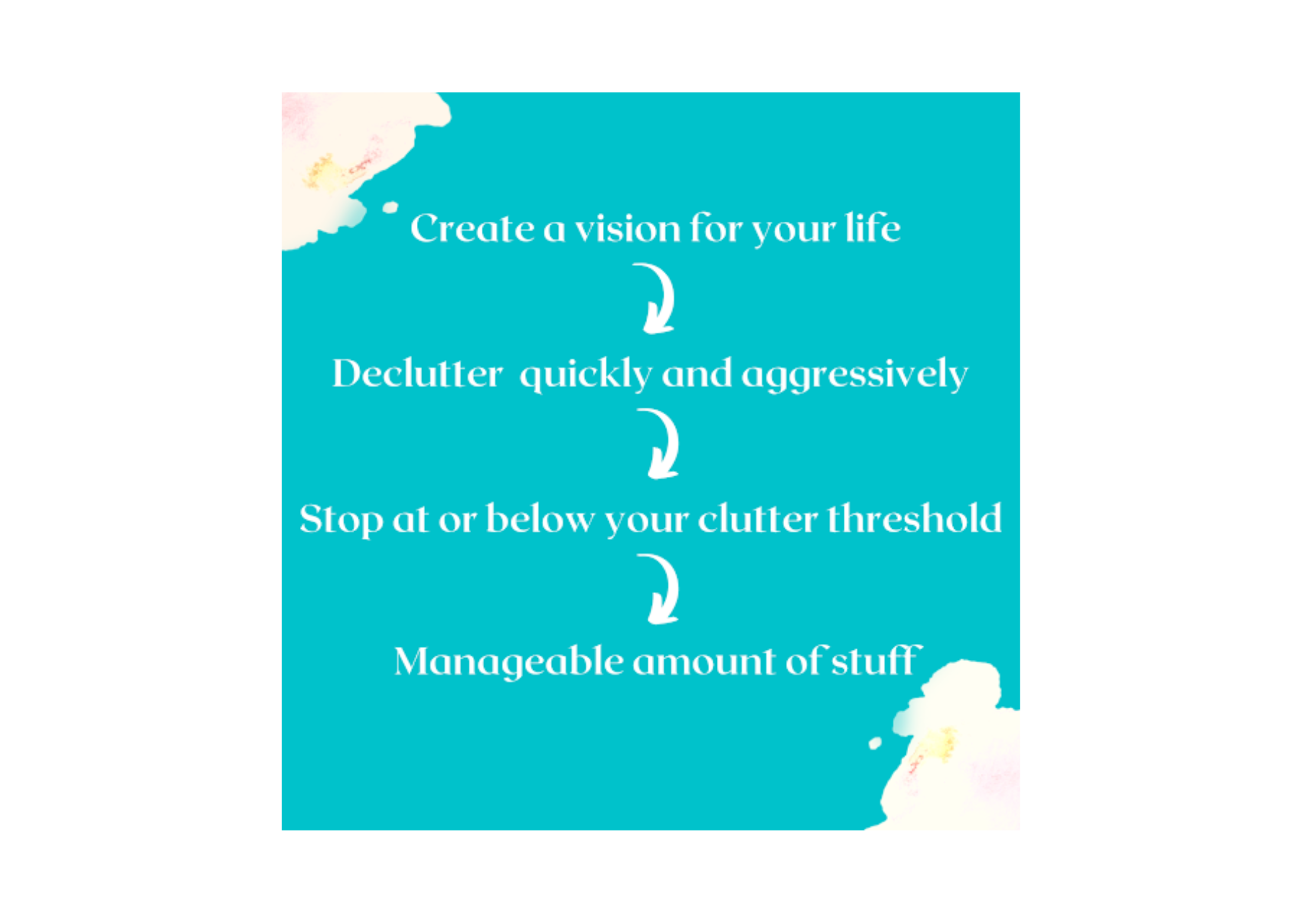 Create a vision for your life, declutter quickly and aggressively, stop at or below your clutter threshold, leading to a manageable amount of stuff